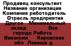 Продавец-консультант › Название организации ­ Компания-работодатель › Отрасль предприятия ­ Другое › Минимальный оклад ­ 12 000 - Все города Работа » Вакансии   . Кировская обл.,Леваши д.